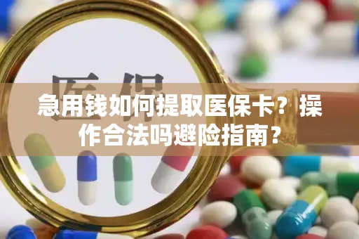 急用钱如何提取医保卡？操作合法吗避险指南？